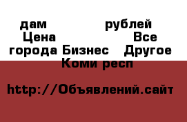 дам 30 000 000 рублей › Цена ­ 17 000 000 - Все города Бизнес » Другое   . Коми респ.